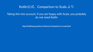 Kotlin公式、Comparison-to-Scala-より
Taking'this'into'account,'if'you'are'happy'with'Scala,'you'probably'
do'not'need'Kotlin
h"p://kotlinlang.org/docs/reference/comparison6to6scala.html
 
