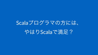 Scalaプログラマの方には、
やはりScalaで満足？
 