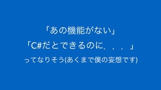「あの機能がない」
「C#だとできるのに．．．」
ってなりそう(あくまで僕の妄想です)
 