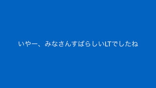 いやー、みなさんすばらしいLTでしたね
 