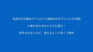 名前付き引数はデフォルト引数(C#のオプショナル引数)
と組み合わせるとさらに強力！
派手さはないけど、使えるところ多くて便利
 