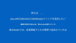 例えば．．．
java.u&li.Collec&onにisNotEmptyメソッドを追加したい
(要素が存在すればtrueを、空ならfalseを返すメソッド)
実はKotlinでは、拡張関数でこれが標準で追加さていれる
 