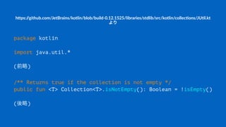 h"ps://github.com/JetBrains/kotlin/blob/build90.12.1525/libraries/stdlib/src/kotlin/collec>ons/JU>l.kt@
より
package kotlin
import java.util.*
(前略)
/** Returns true if the collection is not empty */
public fun <T> Collection<T>.isNotEmpty(): Boolean = !isEmpty()
(後略)
 