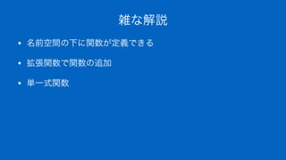 雑な解説
• 名前空間の下に関数が定義できる
• 拡張関数で関数の追加
• 単一式関数
 