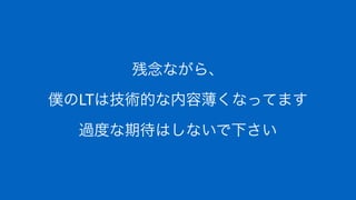 残念ながら、
僕のLTは技術的な内容薄くなってます
過度な期待はしないで下さい
 