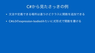 C#から見たさっきの例
• 文法や定義できる場所は違うけどクラスに関数を追加できる
• C#6.0のexpression/bodiedみたいに式形式で関数を書ける
 