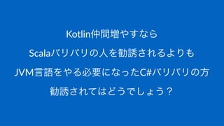Kotlin仲間増やすなら
Scalaバリバリの人を勧誘されるよりも
JVM言語をやる必要になったC#バリバリの方
勧誘されてはどうでしょう？
 