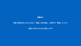 懇親会で
仕事では使わないかもしれない「言語」を学ぶ事と、仕事での「実用」について
お話しさせてもらえると嬉しいです
 