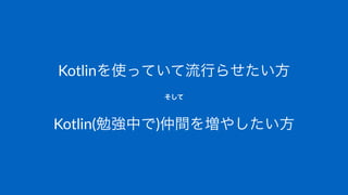 Kotlinを使っていて流行らせたい方
そして
Kotlin(勉強中で)仲間を増やしたい方
 