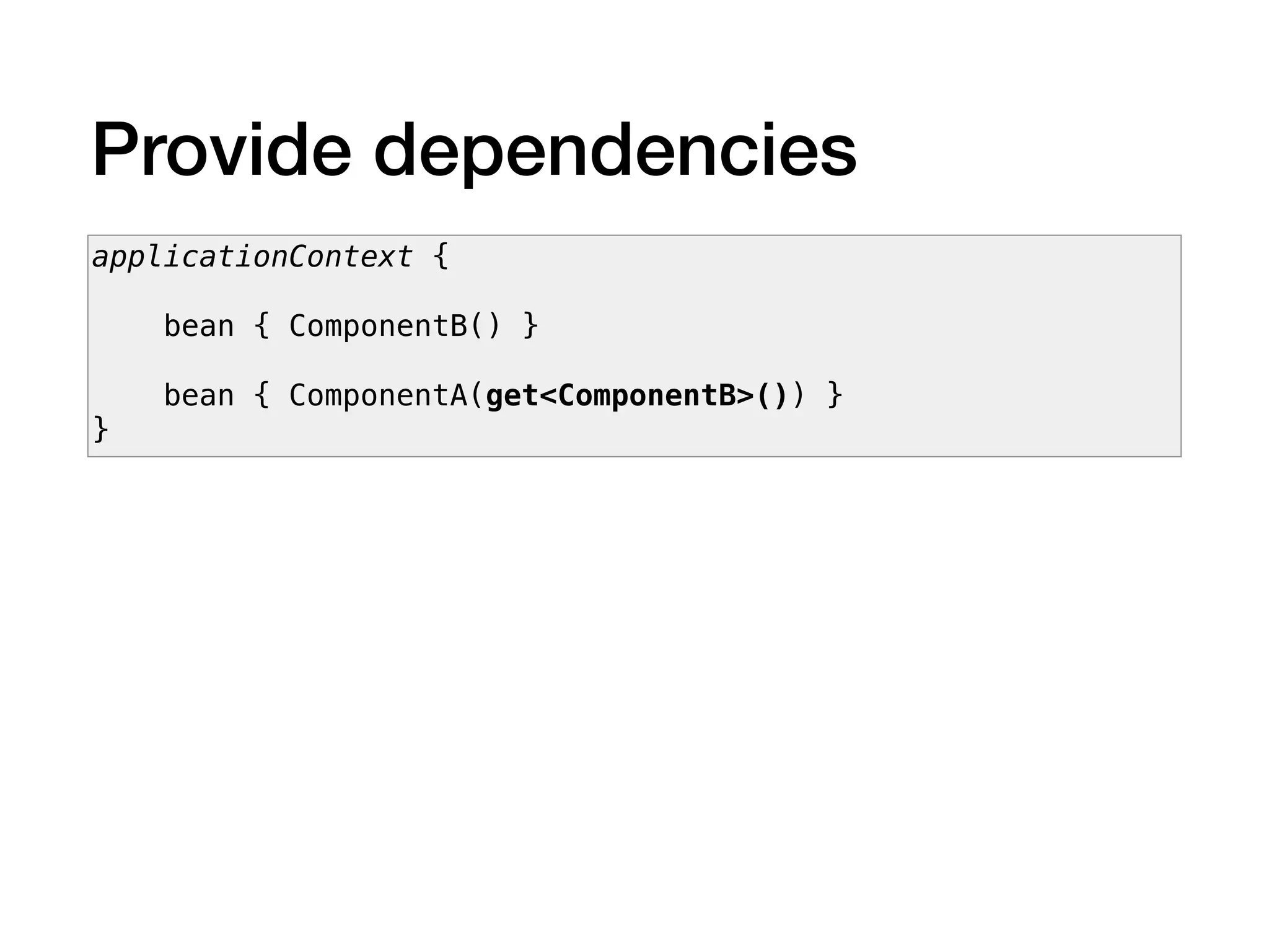 Provide dependencies
applicationContext {
bean { ComponentB() }
bean { ComponentA(get<ComponentB>()) }
}
 