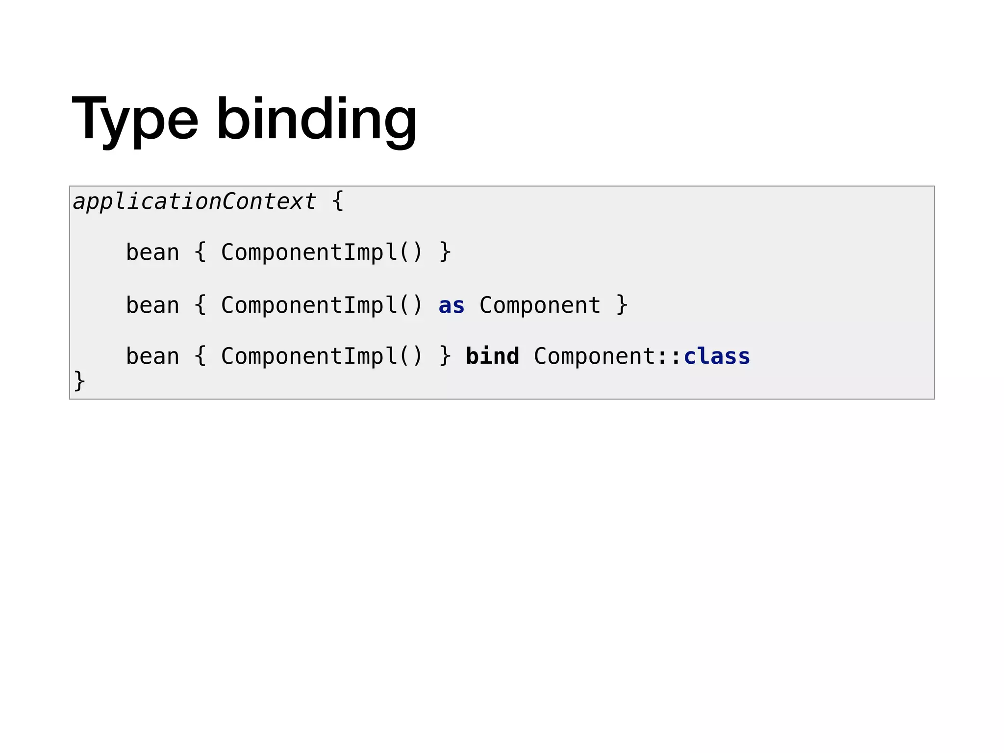 Type binding
applicationContext {
bean { ComponentImpl() }
bean { ComponentImpl() as Component }
bean { ComponentImpl() } bind Component::class
}
 