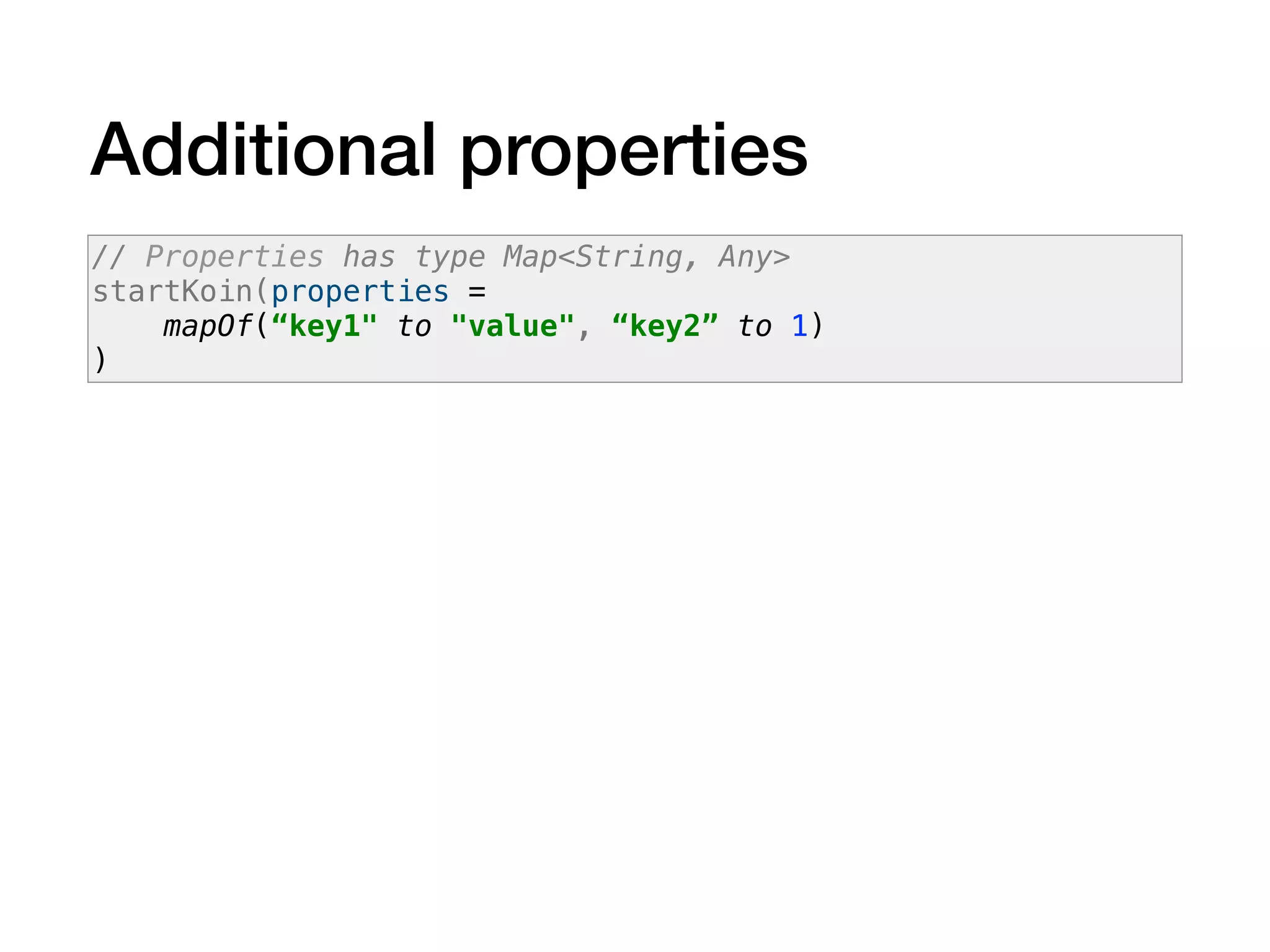 Additional properties
// Properties has type Map<String, Any>
startKoin(properties =
mapOf(“key1" to "value", “key2” to 1)
)
 