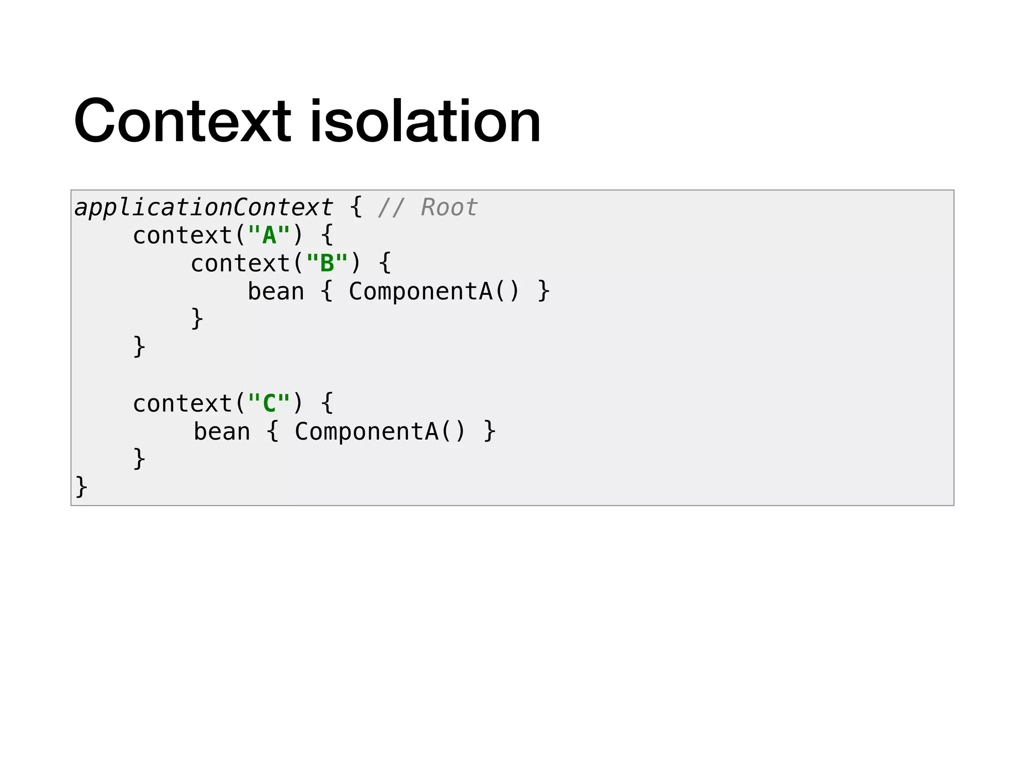 Context isolation
applicationContext { // Root
context("A") {
context("B") {
bean { ComponentA() }
}
}
context("C") {
bean { ComponentA() }
}
}
 