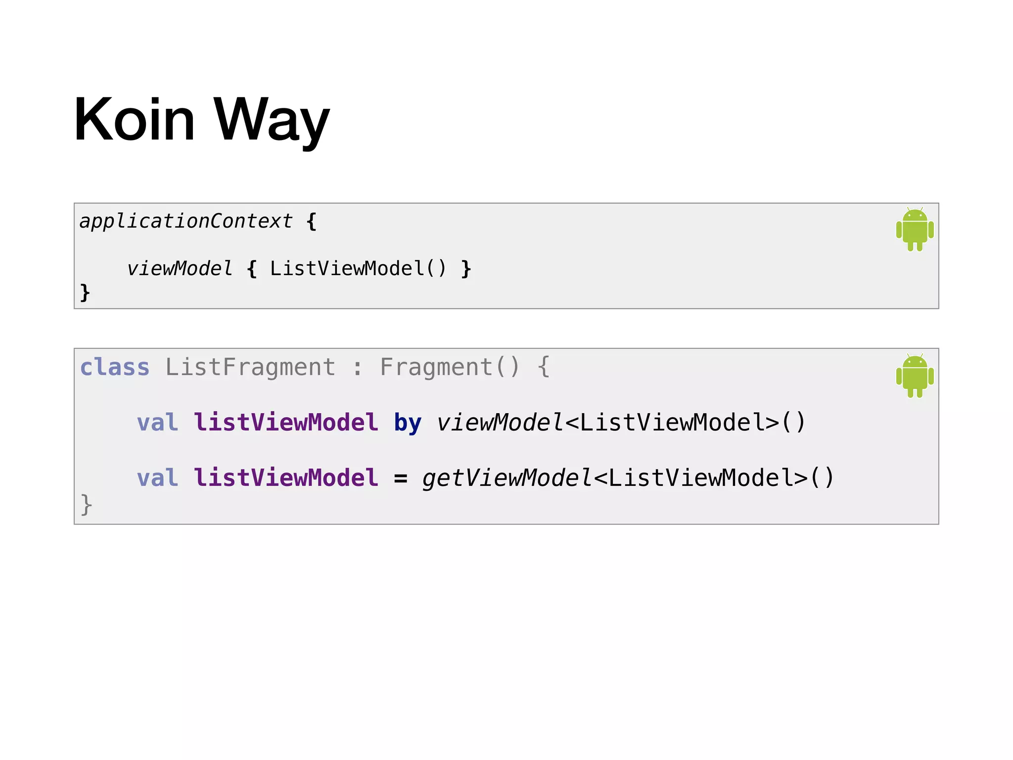 Koin Way
applicationContext {
viewModel { ListViewModel() }
}
class ListFragment : Fragment() {
val listViewModel by viewModel<ListViewModel>()
val listViewModel = getViewModel<ListViewModel>()
}
 