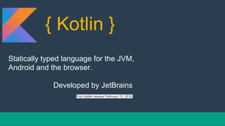 { Kotlin }
Statically typed language for the JVM,
Android and the browser.
Developed by JetBrains
First stable release February 15, 2016.
 