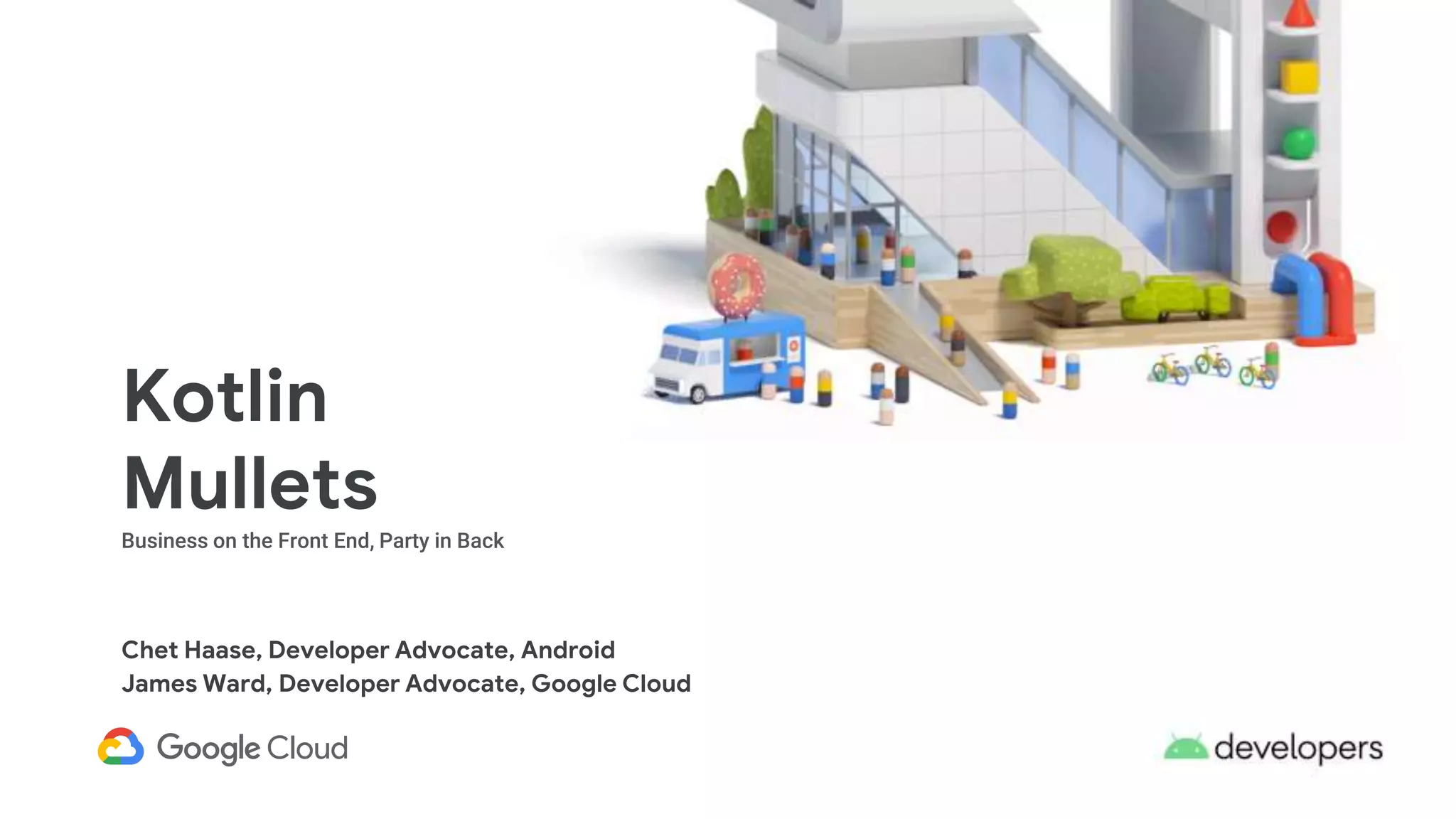 Kotlin
Mullets
Business on the Front End, Party in Back
Chet Haase, Developer Advocate, Android
James Ward, Developer Advocate, Google Cloud
 