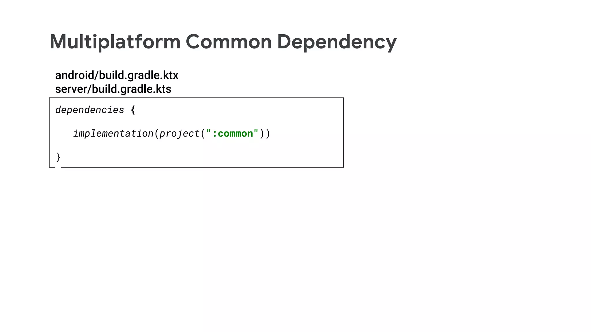 Multiplatform Common Dependency
dependencies {
implementation(project(":common"))
}
android/build.gradle.ktx
server/build.gradle.kts
 