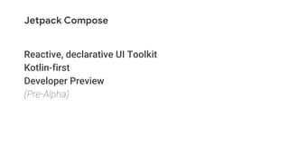 Jetpack Compose
Reactive, declarative UI Toolkit
Kotlin-first
Developer Preview
(Pre-Alpha)
 