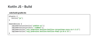 Kotlin JS - Build
plugins {
kotlin("js")
}
dependencies {
implementation(kotlin("stdlib-js"))
implementation(project(":common"))
implementation("org.jetbrains.kotlinx:kotlinx-coroutines-core-js:1.3.2")
implementation("org.jetbrains.kotlinx:kotlinx-html-js:0.6.12")
}
web/build.gradle.kts
 