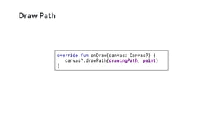 Draw Path
override fun onDraw(canvas: Canvas?) {
canvas?.drawPath(drawingPath, paint)
}
 