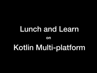 Lunch and Learn
Kotlin Multi-platform
on
 