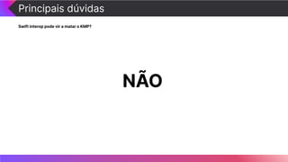 Principais dúvidas
Swift interop pode vir a matar o KMP?
NÃO
 
