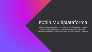 Kotlin Multiplataforma
Respondendo as principais dúvidas sobre essa tecnologia
que promete permitir o compartilhamento da lógica de
negócios para seus aplicativos iOS, Android, Web e Desktop
 
