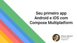 Nelson Glauber
Android GDE
@nglauber
Seu primeiro app
Android e iOS com
Compose Multiplatform
 