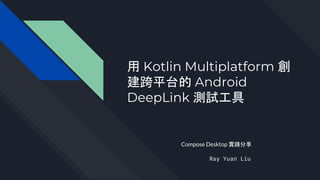 用 Kotlin Multiplatform 創
建跨平台的 Android
DeepLink 測試工具
Compose Desktop 實踐分享
Ray Yuan Liu
 