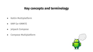 Key concepts and terminology
● Kotlin Multiplatform
● KMP (or KMM?!)
● Jetpack Compose
● Compose Multiplatform
��
 