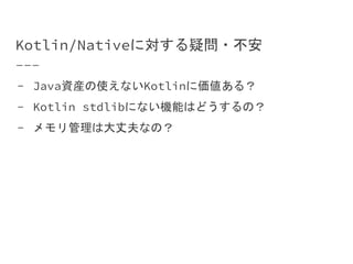 Kotlin/Nativeに対する疑問・不安
- Java資産の使えないKotlinに価値ある？
- Kotlin stdlibにない機能はどうするの？
- メモリ管理は大丈夫なの？
-
-
-
 