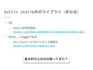 Kotlin stdlib外のライブラリ（非公式）
- DI
- Kodeinが対応済み
https://github.com/Kodein-Framework/Kodein-DI/
- Date, Loggerなど
- Korlibsというプロジェクトで提供中
https://korlibs.soywiz.com/
基本的なものは出揃ってきた？
 