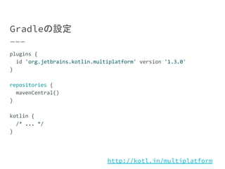 Gradleの設定
plugins {
id 'org.jetbrains.kotlin.multiplatform' version '1.3.0'
}
repositories {
mavenCentral()
}
kotlin {
/* ... */
}
http://kotl.in/multiplatform
 