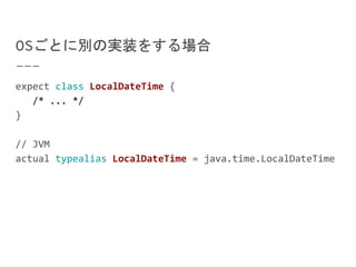OSごとに別の実装をする場合
expect class LocalDateTime {
/* ... */
}
// JVM
actual typealias LocalDateTime = java.time.LocalDateTime
 