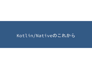 Kotlin/Nativeのこれから
 