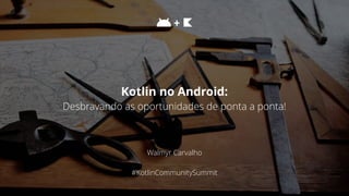 Walmyr Carvalho
#KotlinCommunitySummit
Kotlin no Android:
Desbravando as oportunidades de ponta a ponta!
+
 