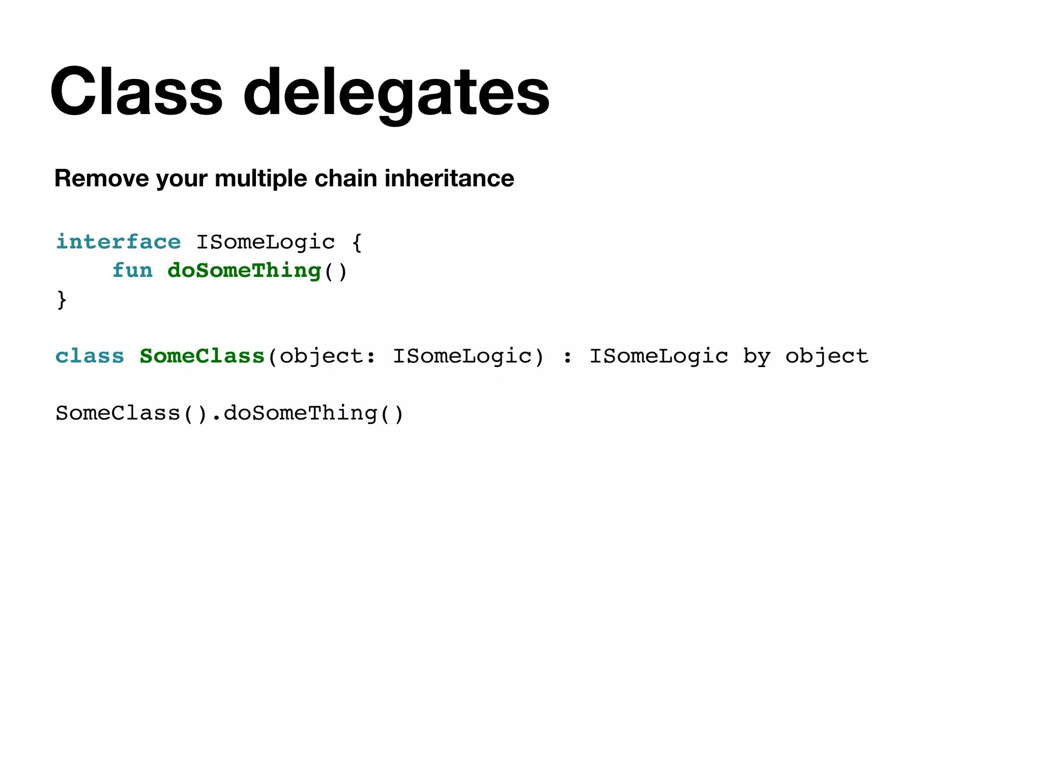 Class delegates
Remove your multiple chain inheritance
interface ISomeLogic {
fun doSomeThing()
}
class SomeClass(object: ISomeLogic) : ISomeLogic by object
SomeClass().doSomeThing()
 