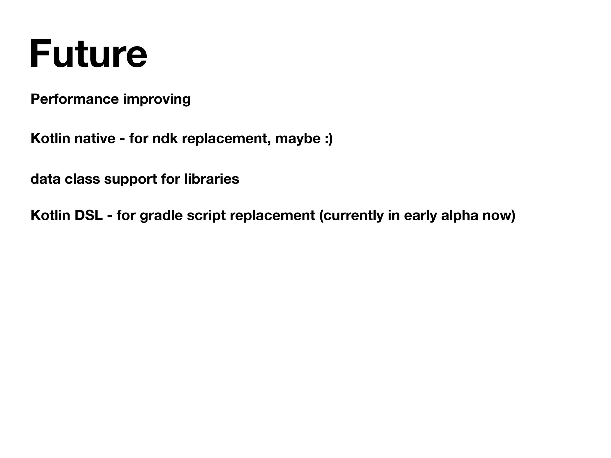 Future
Kotlin native - for ndk replacement, maybe :)
data class support for libraries
Kotlin DSL - for gradle script replacement (currently in early alpha now)
Performance improving
 