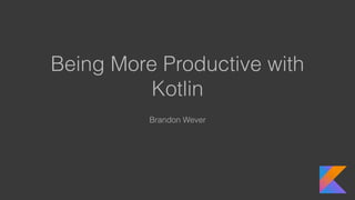 Being More Productive with
Kotlin
Brandon Wever
 