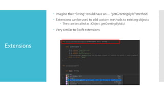 Extensions
 Imagine that "String" would have an … ”getGreetingById" method
 Extensions can be used to add custom methods to existing objects
 They can be called as : Object. getGreetingById(1)
 Very similar to Swift extensions
 