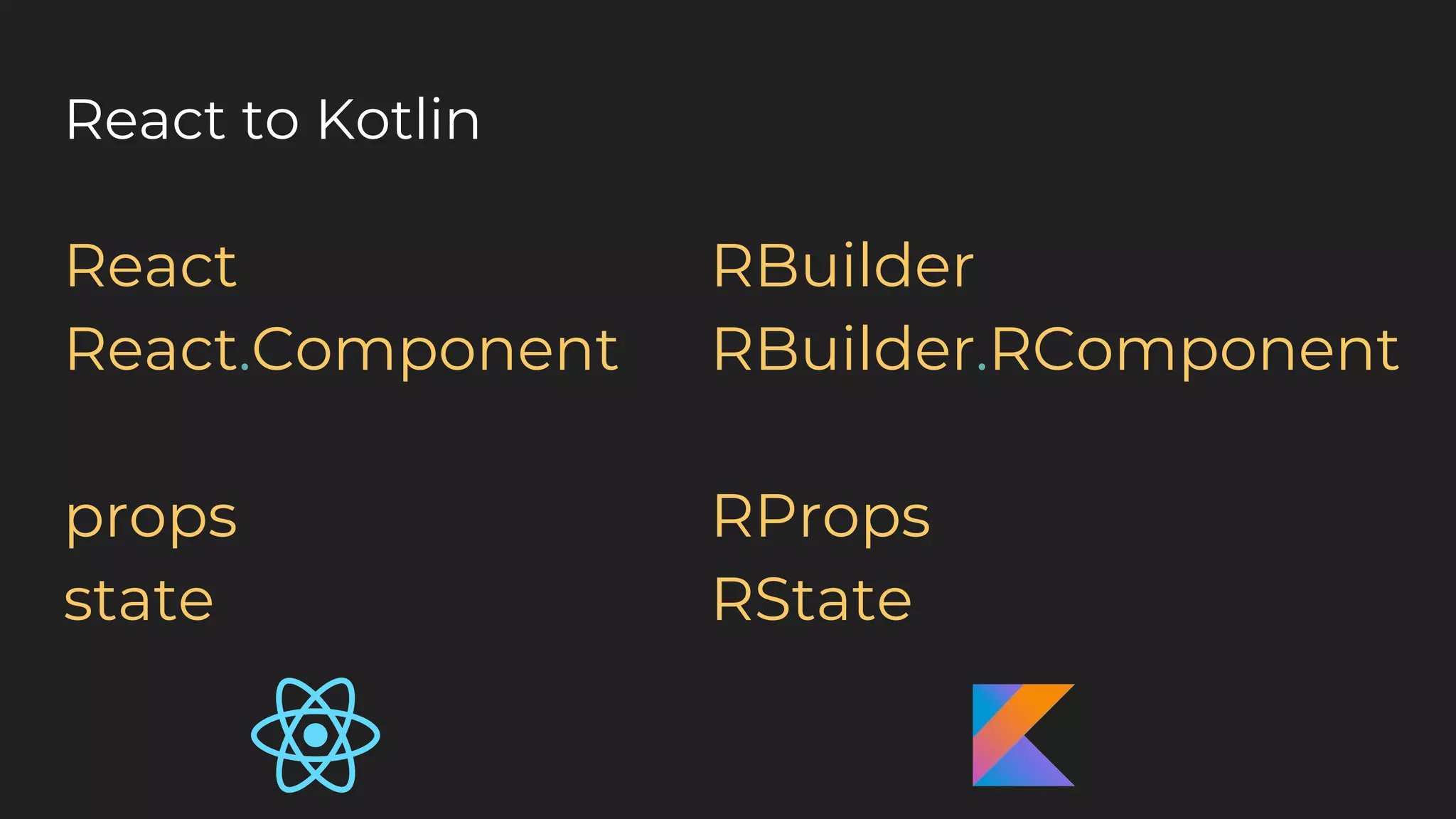 React to Kotlin
React
React.Component
props
state
RBuilder
RBuilder.RComponent
RProps
RState
