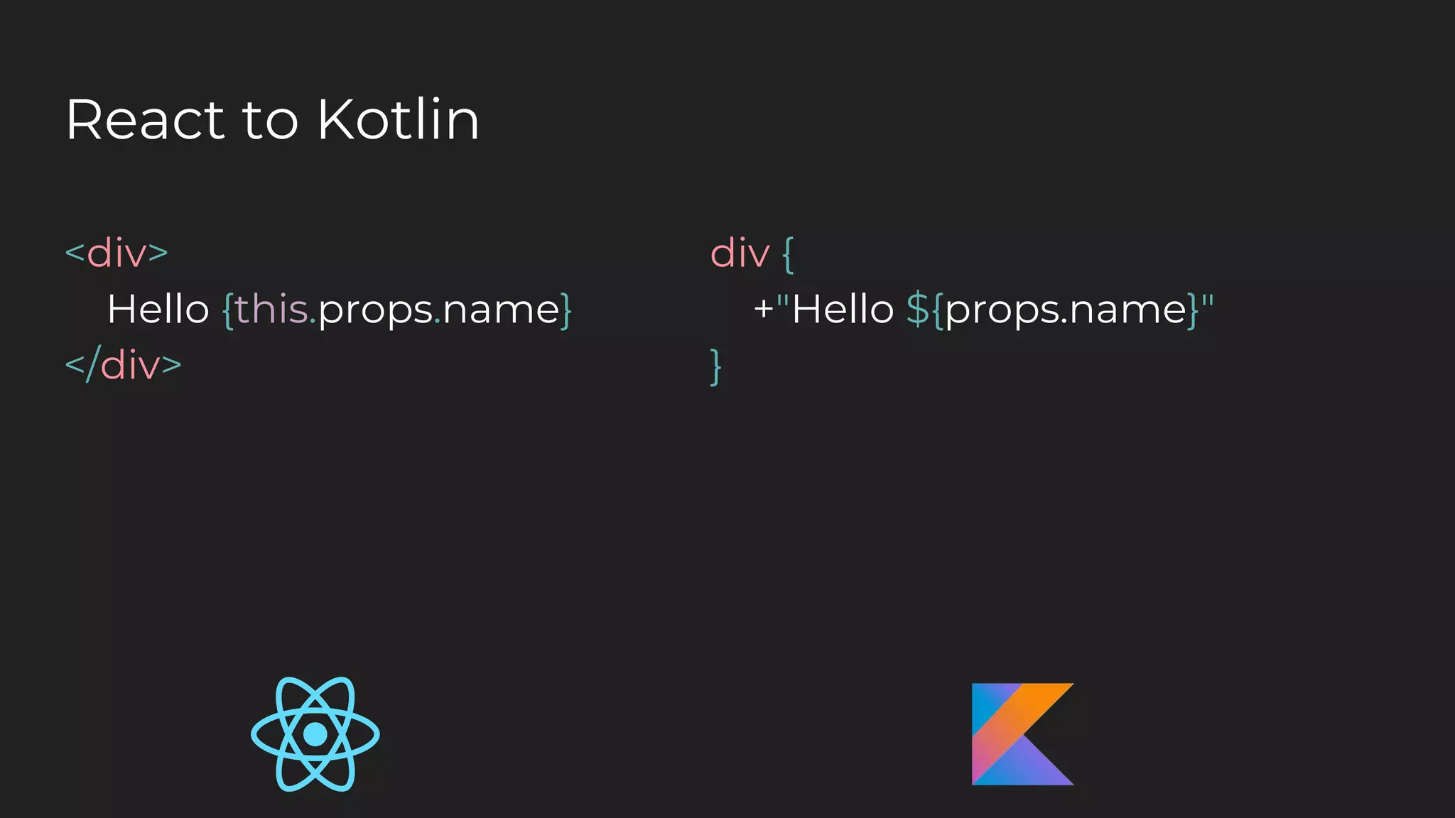 React to Kotlin
<div>
Hello {this.props.name}
</div>
div {
+"Hello ${props.name}"
}