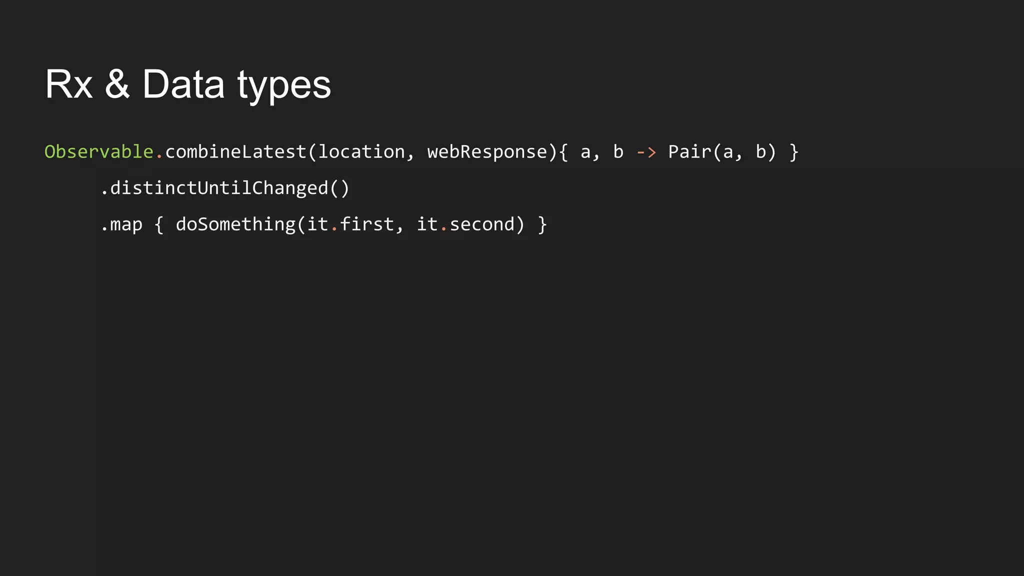 Rx & Data types
Observable.combineLatest(location, webResponse){ a, b -> Pair(a, b) }
.distinctUntilChanged()
.map { doSomething(it.first, it.second) }
 