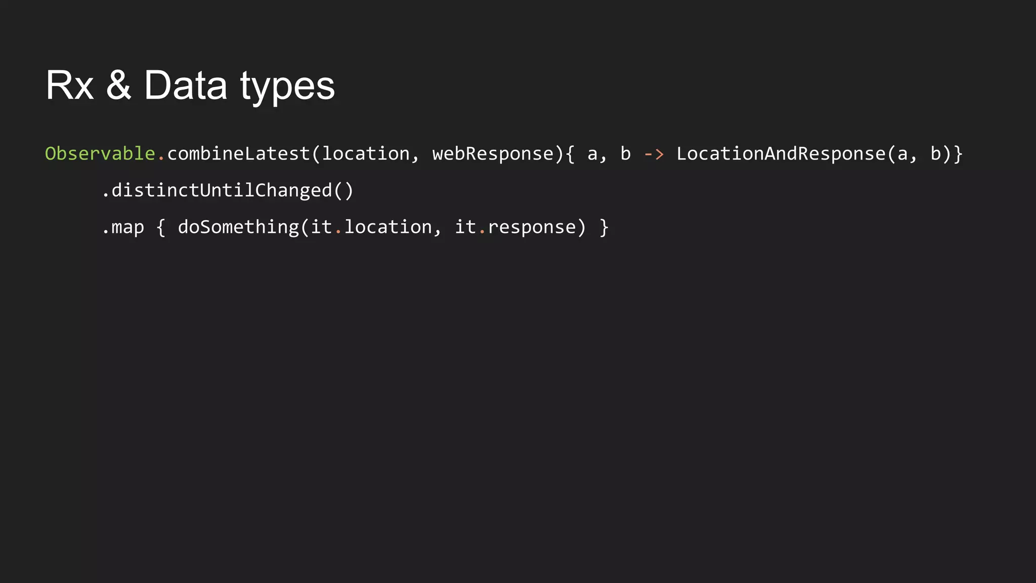 Rx & Data types
Observable.combineLatest(location, webResponse){ a, b -> LocationAndResponse(a, b)}
.distinctUntilChanged()
.map { doSomething(it.location, it.response) }
 