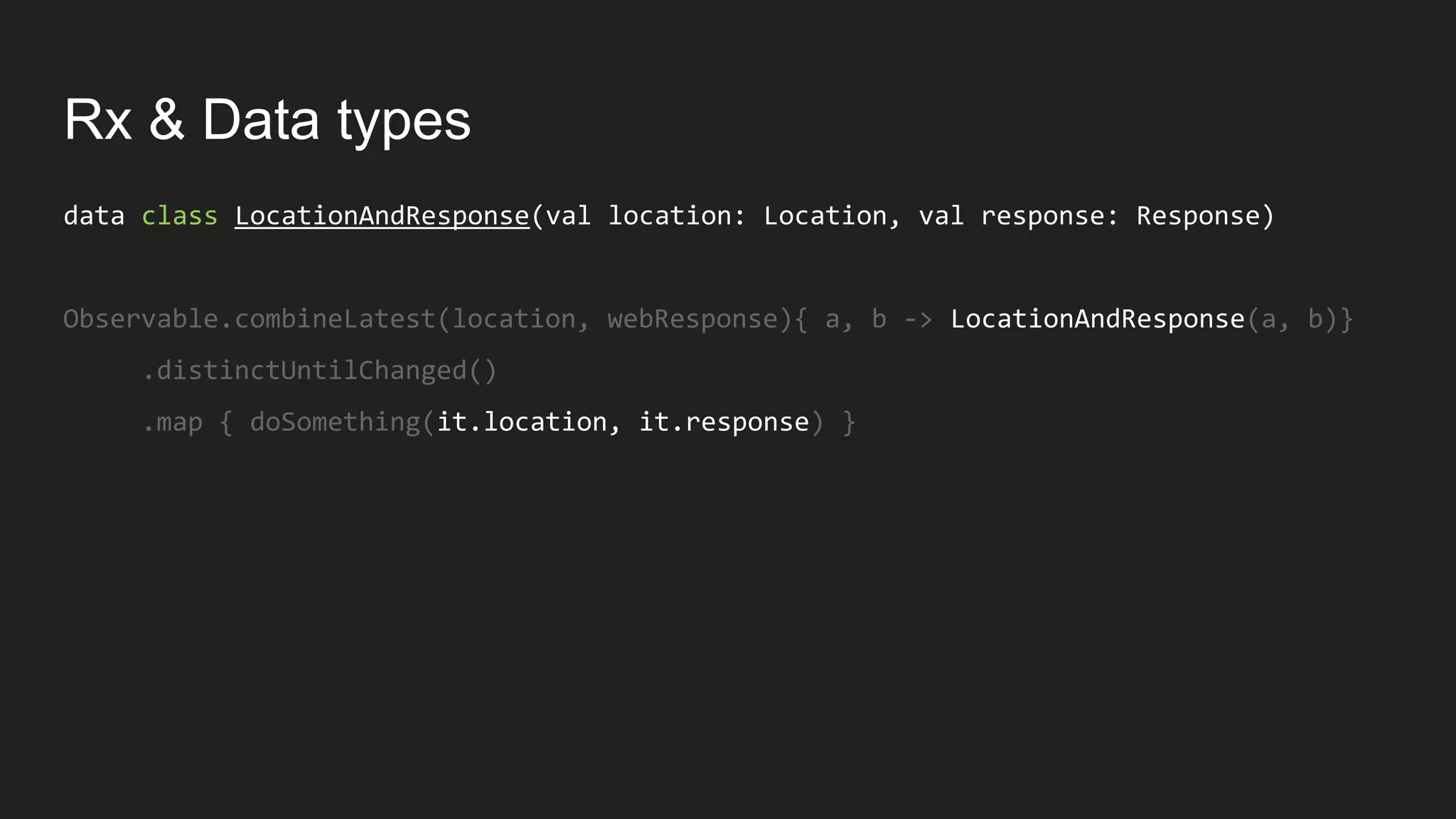 Rx & Data types
data class LocationAndResponse(val location: Location, val response: Response)
Observable.combineLatest(location, webResponse){ a, b -> LocationAndResponse(a, b)}
.distinctUntilChanged()
.map { doSomething(it.location, it.response) }
 