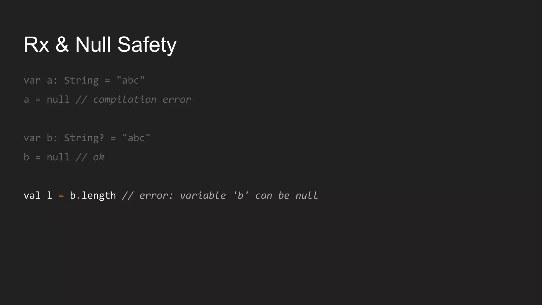 Rx & Null Safety
var a: String = "abc"
a = null // compilation error
var b: String? = "abc"
b = null // ok
val l = b.length // error: variable 'b' can be null
 