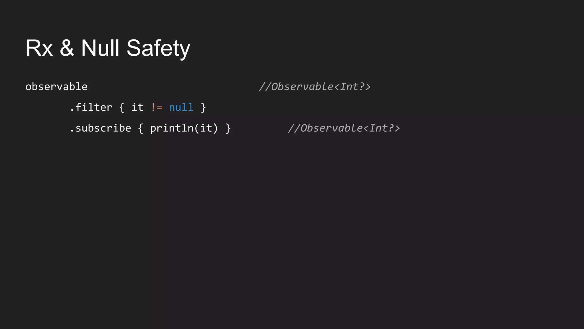 Rx & Null Safety
observable //Observable<Int?>
.filter { it != null }
.subscribe { println(it) } //Observable<Int?>
 
