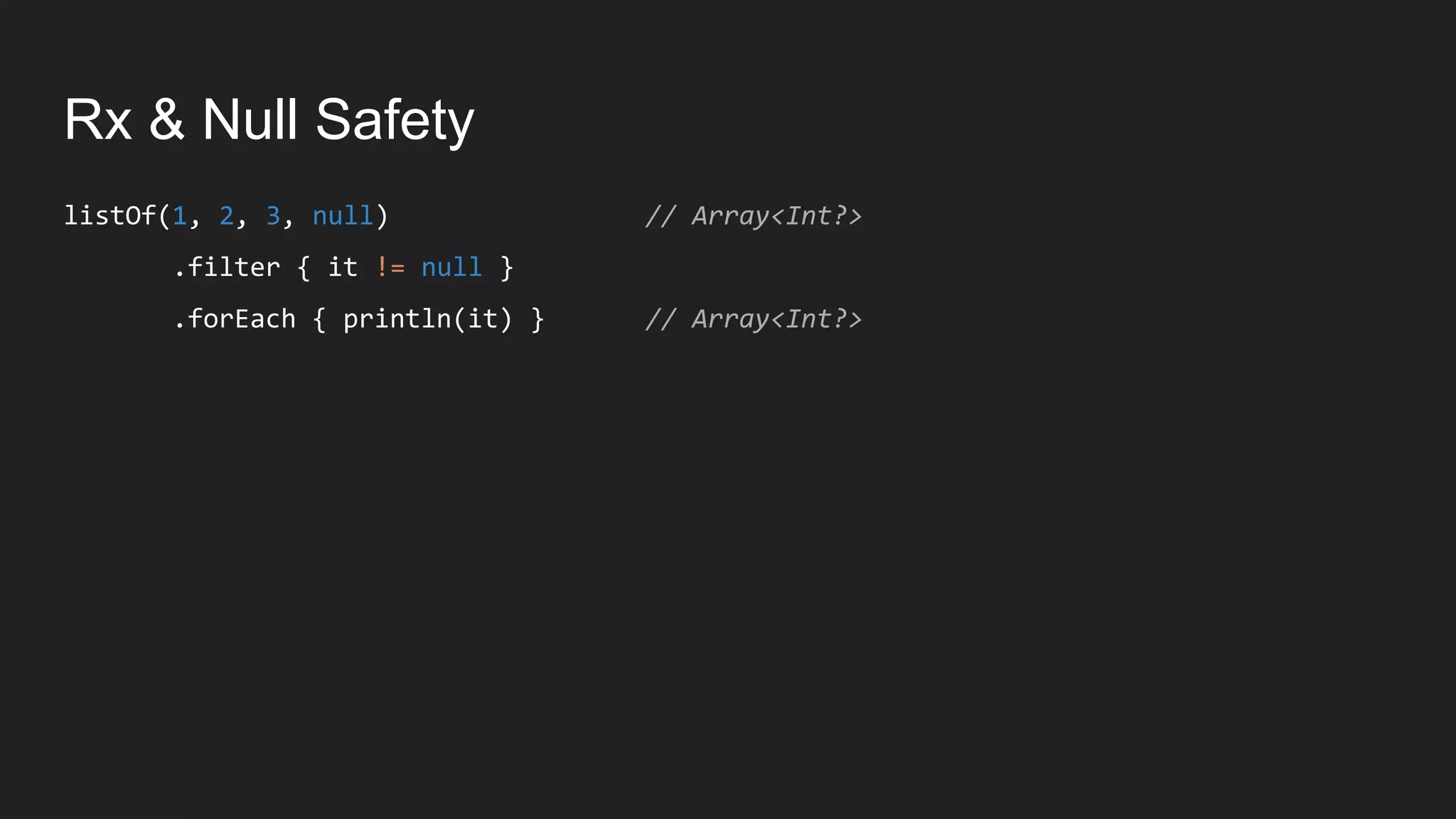 Rx & Null Safety
listOf(1, 2, 3, null) // Array<Int?>
.filter { it != null }
.forEach { println(it) } // Array<Int?>
 