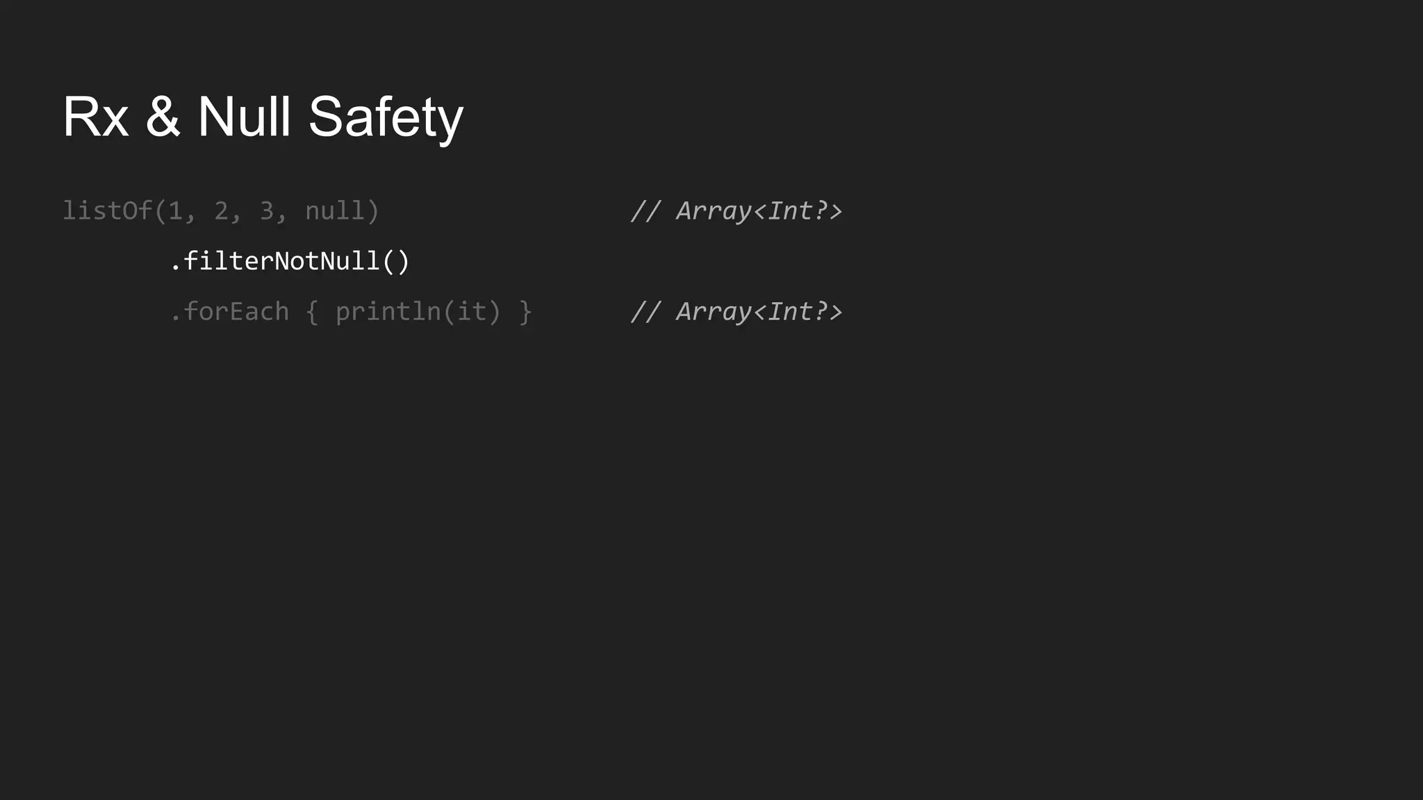Rx & Null Safety
listOf(1, 2, 3, null) // Array<Int?>
.filterNotNull()
.forEach { println(it) } // Array<Int?>
 