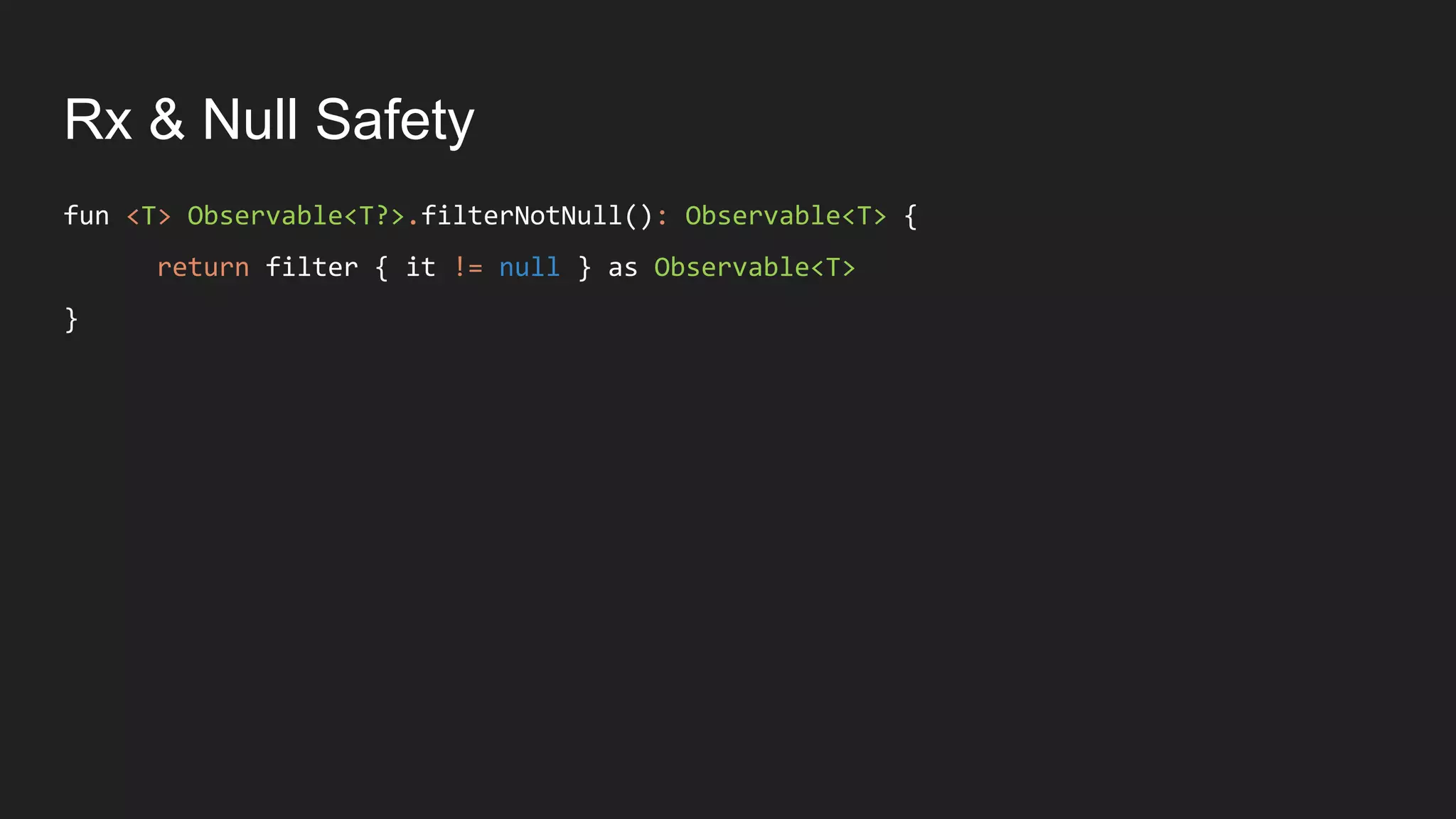Rx & Null Safety
fun <T> Observable<T?>.filterNotNull(): Observable<T> {
return filter { it != null } as Observable<T>
}
 